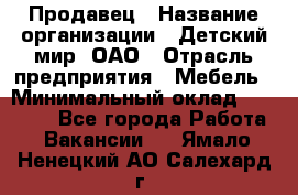 Продавец › Название организации ­ Детский мир, ОАО › Отрасль предприятия ­ Мебель › Минимальный оклад ­ 27 000 - Все города Работа » Вакансии   . Ямало-Ненецкий АО,Салехард г.